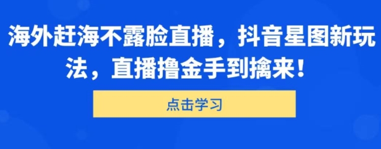 海外赶海不露脸直播，抖音星图新玩法，直播撸金手到擒来-副业城