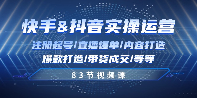 快手与抖音实操运营：注册起号/直播爆单/内容打造/爆款打造/带货成交/83节-副业城