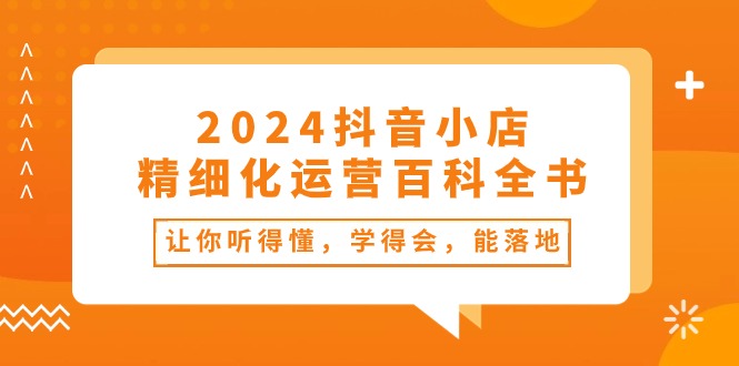 2024抖音小店精细化运营百科全书：让你听得懂，学得会，能落地（34节课）-副业城