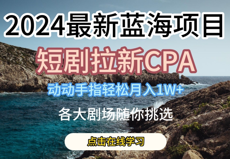 2024最新蓝海项日，短剧拉新CPA，动动手指轻松月入1W，全各大剧场随你挑选【揭秘】-副业城