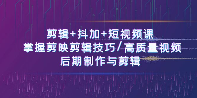 剪辑+抖加+短视频课： 掌握剪映剪辑技巧/高质量视频/后期制作与剪辑（50节）-副业城