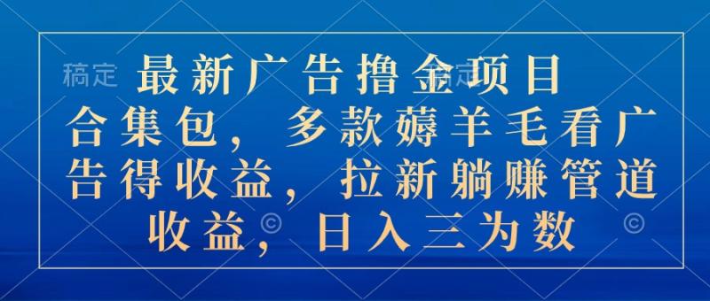 （10906期）最新广告撸金项目合集包，多款薅羊毛看广告收益 拉新管道收益，日入三为数-副业城