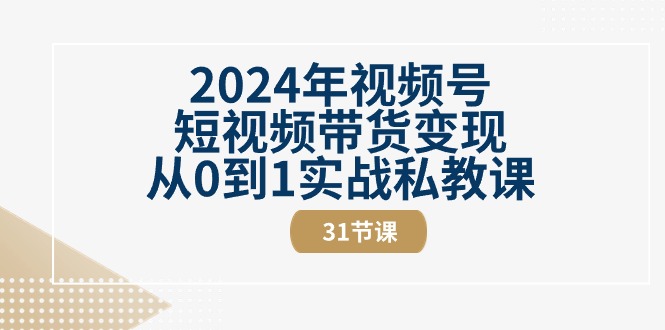 （10931期）2024年视频号短视频带货变现从0到1实战私教课（31节视频课）-副业城