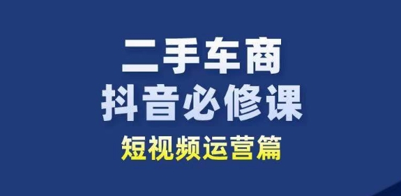 二手车商抖音必修课短视频运营，二手车行业从业者新赛道-副业城