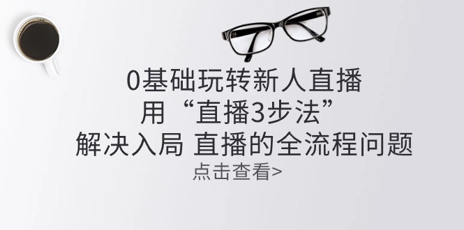 （10916期）零基础玩转新人直播：用“直播3步法”解决入局 直播全流程问题-副业城