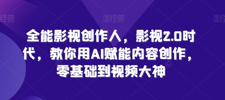 全能影视创作人，影视2.0时代，教你用AI赋能内容创作，​零基础到视频大神-副业城