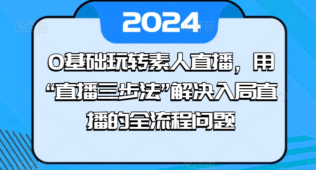 0基础玩转素人直播，用“直播三步法”解决入局直播的全流程问题-副业城