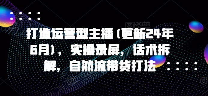 打造运营型主播(更新24年6月)，实操录屏，话术拆解，自然流带货打法-副业城