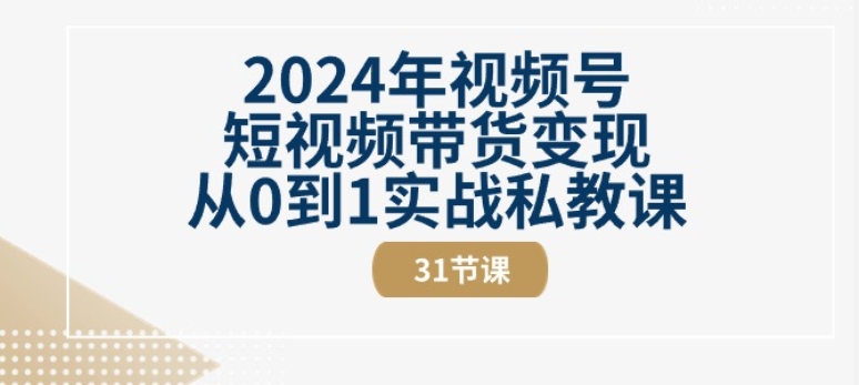 2024年视频号短视频带货变现从0到1实战私教课(31节视频课)-副业城