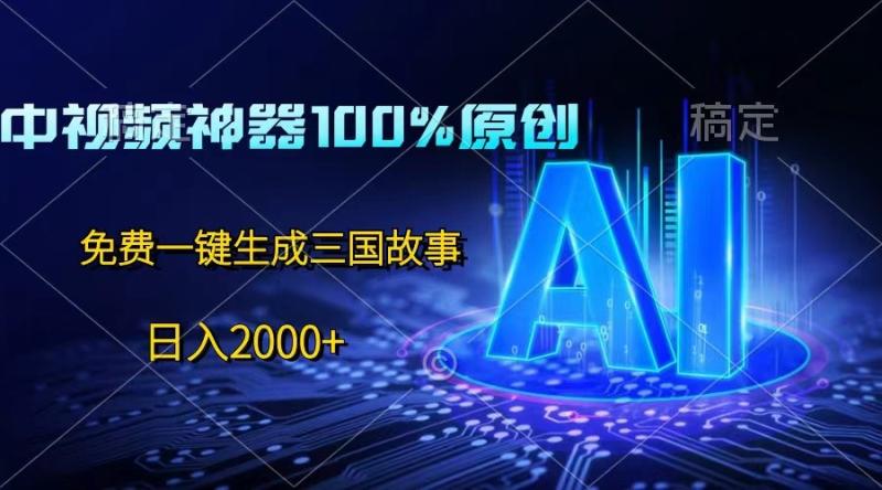 中视频神器100%过原创，免费AI一键生成三国故事，日入2000+-副业城