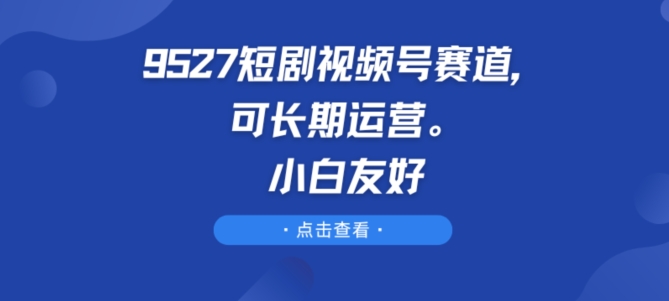 9527短剧视频号赛道，可长期运营，小白友好-副业城