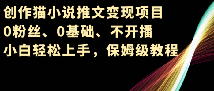 创作猫小说推文变现项目，0粉丝、0基础、不开播、小白轻松上手，保姆级教程-副业城