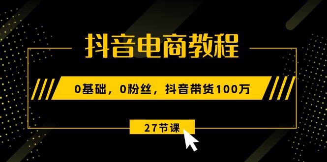 （10949期）抖音电商教程：0基础，0粉丝，抖音带货100万（27节视频课）-副业城