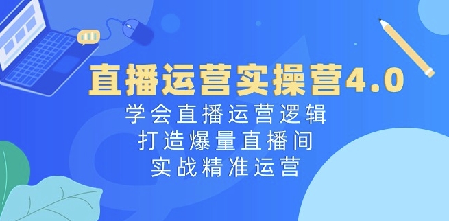 直播运营实操营4.0：学会直播运营逻辑，打造爆量直播间，实战精准运营-副业城