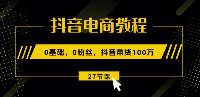 抖音电商教程：0基础，0粉丝，抖音带货100w(27节视频课)-副业城