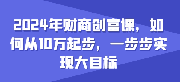 2024年财商创富课，如何从10w起步，一步步实现大目标-副业城