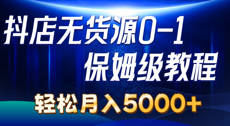 （10959期）抖店无货源0到1详细实操教程：轻松月入5000+（7节）-副业城