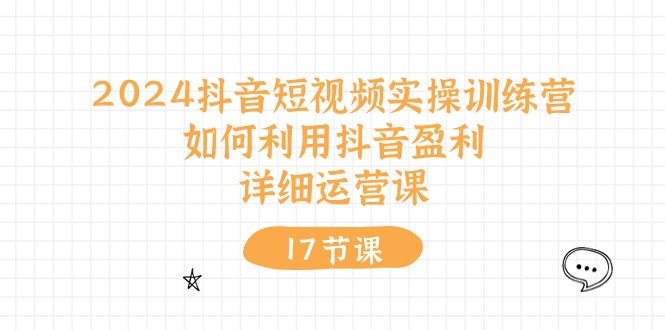 2024抖音短视频实操训练营：如何利用抖音盈利，详细运营课（27节视频课）-副业城