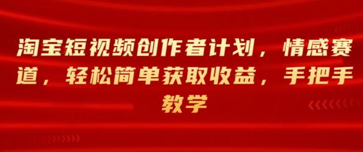 淘宝短视频创作者计划，情感赛道，轻松简单获取收益，手把手教学-副业城