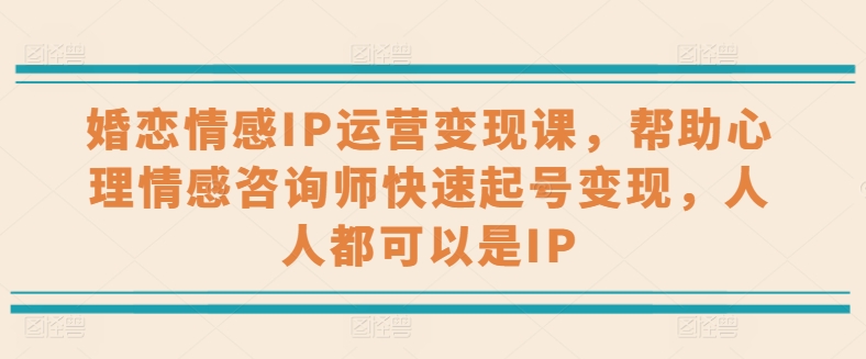 婚恋情感IP运营变现课，帮助心理情感咨询师快速起号变现，人人都可以是IP-副业城