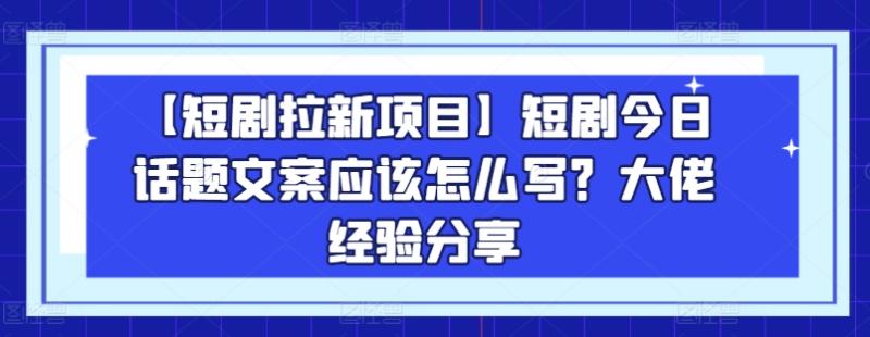 【短剧拉新项目】短剧今日话题文案应该怎么写？大佬经验分享-副业城