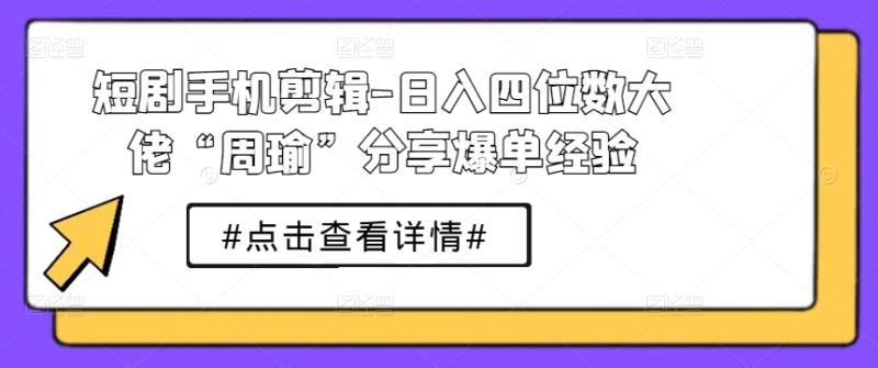 短剧手机剪辑-日入四位数大佬“周瑜”分享爆单经验-副业城