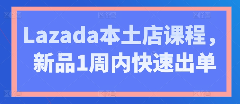 Lazada本土店课程，新品1周内快速出单-副业城