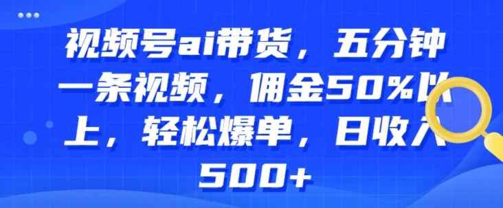 视频号ai带货，五分钟一条视频，佣金50%以上，轻松爆单，日收入几张-副业城