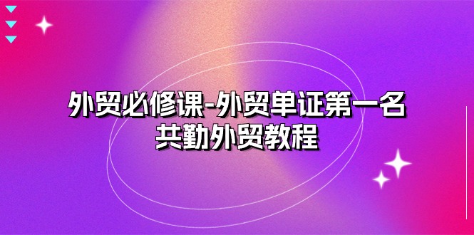 （10968期）外贸 必修课-外贸单证第一名-共勤外贸教程（22节课）-副业城