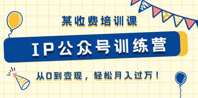 （10965期）某收费培训课《IP公众号训练营》从0到变现，轻松月入过万！-副业城