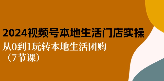 2024视频号短视频本地生活门店实操：从0到1玩转本地生活团购（7节课）-副业城