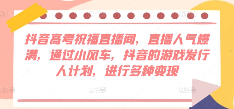 抖音高考祝福直播间，直播人气爆满，通过小风车，抖音的游戏发行人计划，进行多种变现-副业城