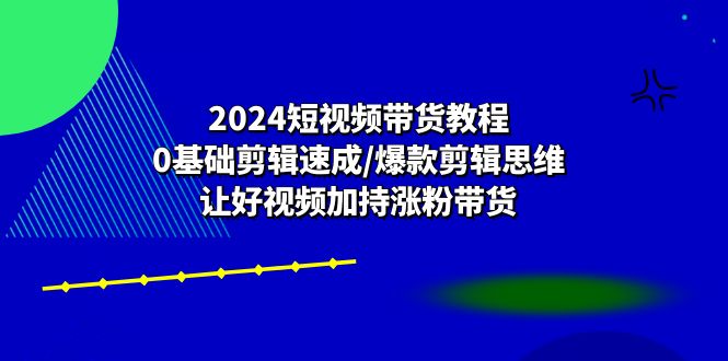 （10982期）2024短视频带货教程：0基础剪辑速成/爆款剪辑思维/让好视频加持涨粉带货-副业城