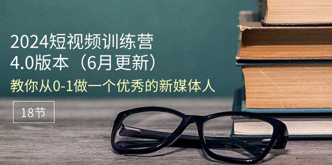 （11006期）2024短视频训练营-6月4.0版本：教你从0-1做一个优秀的新媒体人（18节）-副业城