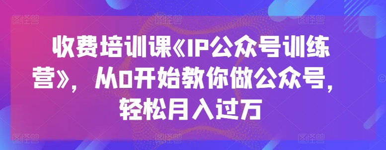 收费培训课《IP公众号训练营》，从0开始教你做公众号，轻松月入过万-副业城