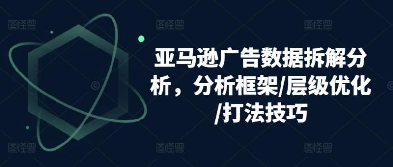 亚马逊广告数据拆解分析，分析框架/层级优化/打法技巧-副业城