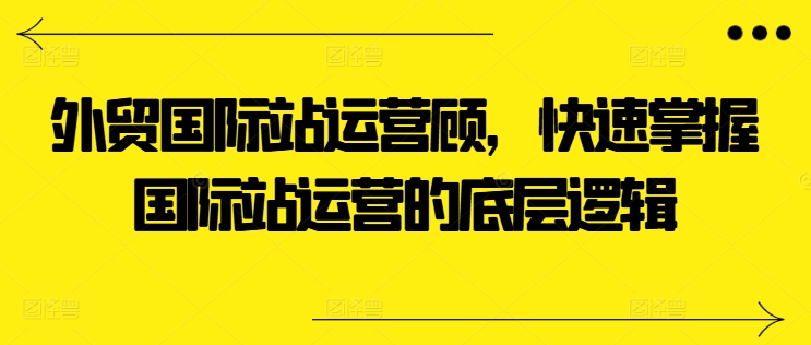 外贸国际站运营顾问，快速掌握国际站运营的底层逻辑-副业城