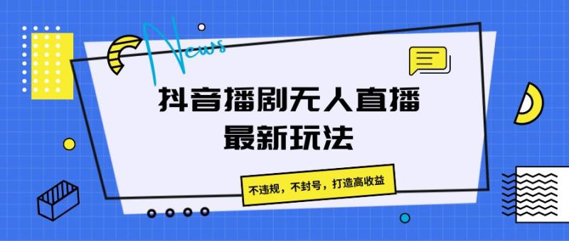 抖音播剧无人直播最新玩法，不违规，不封号，打造高收益-副业城