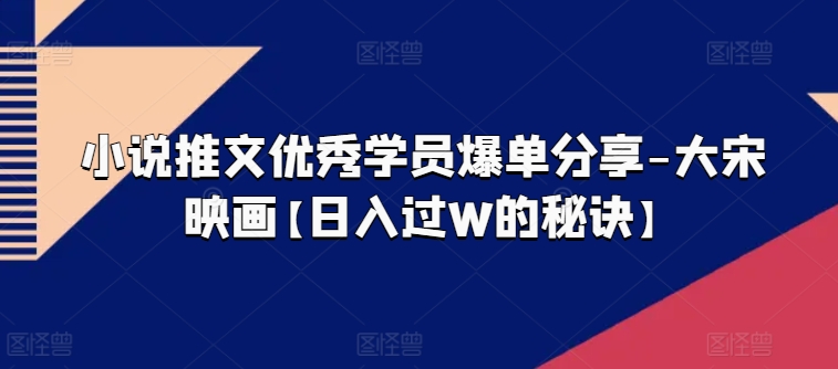 小说推文优秀学员爆单分享-大宋映画【日入过W的秘诀】-副业城