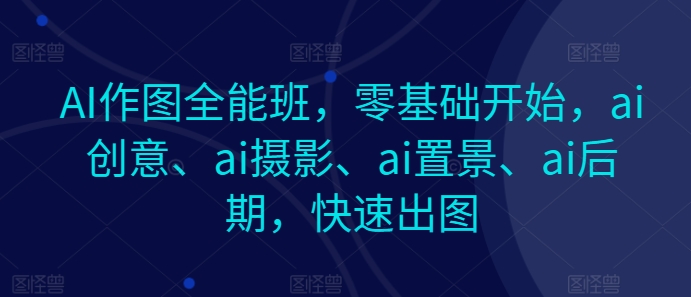 AI作图全能班，零基础开始，ai创意、ai摄影、ai置景、ai后期，快速出图-副业城