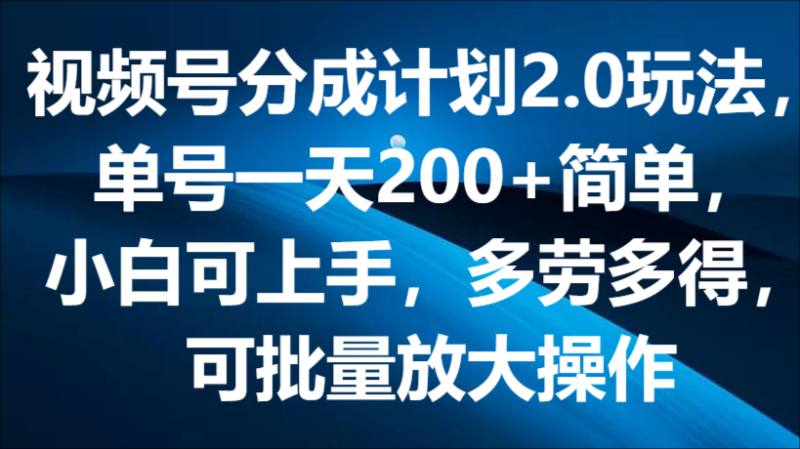 视频号分成计划2.0玩法，单号一天200+简单，小白可上手，多劳多得，可批量放大操作-副业城