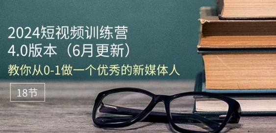 2024短视频训练营-6月4.0版本：教你从0-1做一个优秀的新媒体人(18节)-副业城