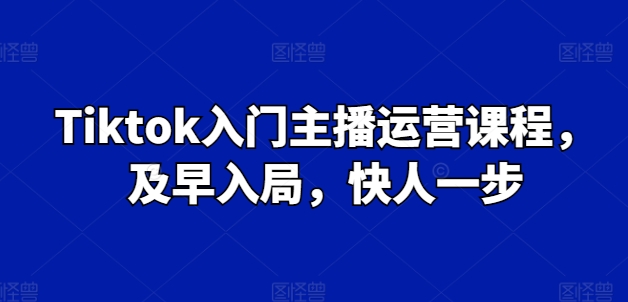 Tiktok入门主播运营课程，及早入局，快人一步-副业城