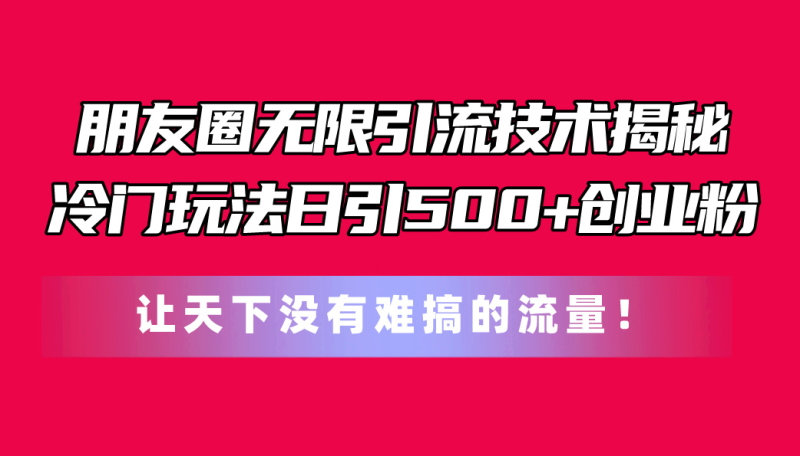 （11031期）朋友圈无限引流技术揭秘，一个冷门玩法日引500+创业粉，让天下没有难搞…-副业城