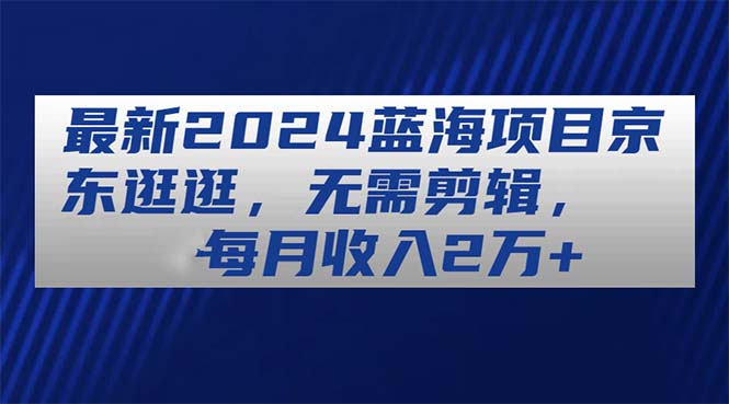 （11041期）最新2024蓝海项目京东逛逛，无需剪辑，每月收入2万+-副业城