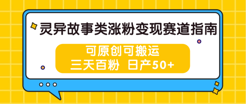 灵异故事类涨粉变现赛道指南，可原创可搬运，三天百粉 日产50+-副业城