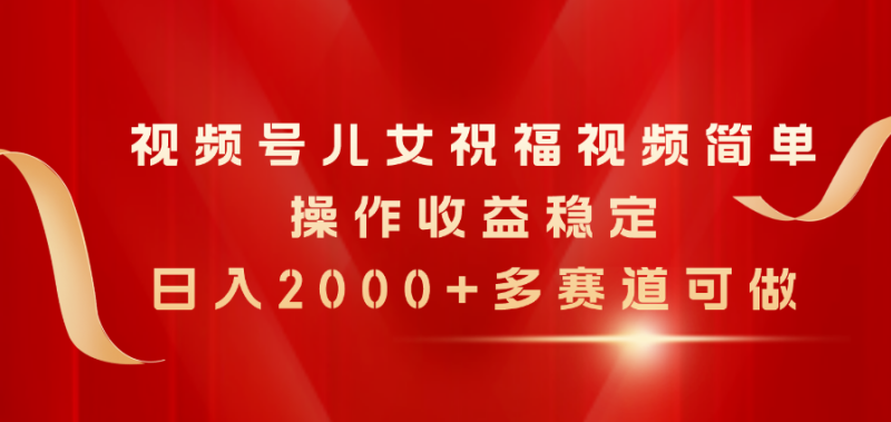 （11060期）视频号儿女祝福视频，简单操作收益稳定，日入2000+，多赛道可做-副业城