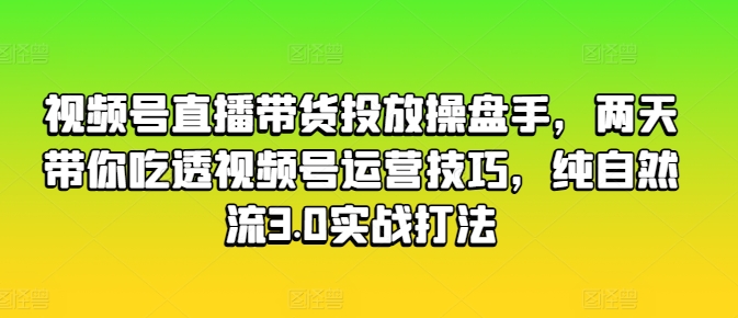 视频号直播带货投放操盘手，两天带你吃透视频号运营技巧，纯自然流3.0实战打法-副业城