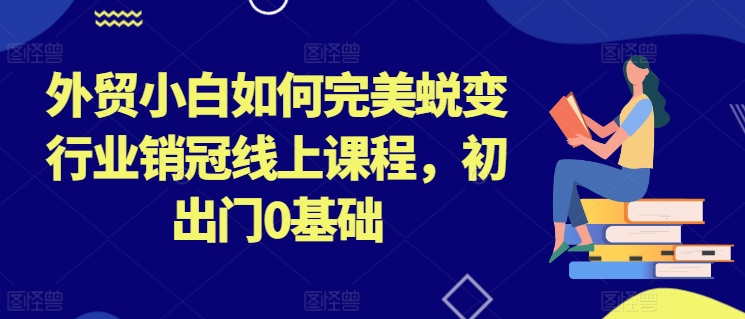 外贸小白如何完美蜕变行业销冠线上课程，初出门0基础-副业城