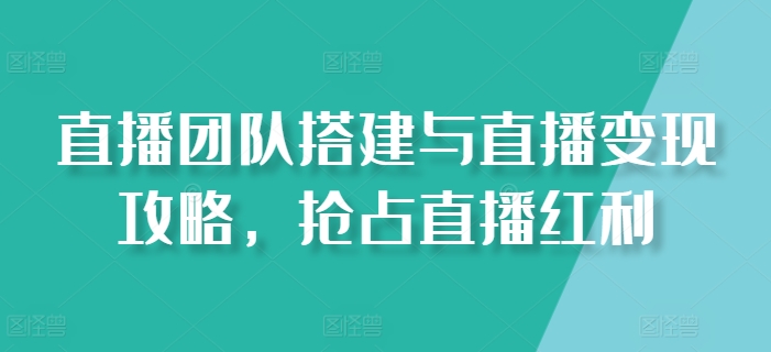 直播团队搭建与直播变现攻略，抢占直播红利-副业城